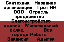 Сантехник › Название организации ­ Грот НН, ООО › Отрасль предприятия ­ Благоустройство зданий › Минимальный оклад ­ 25 000 - Все города Работа » Вакансии   . Адыгея респ.,Адыгейск г.